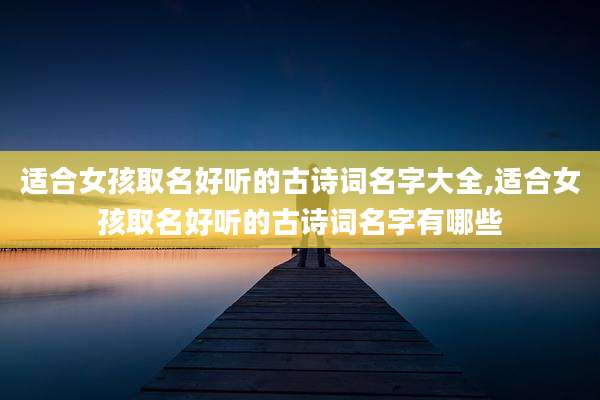 适合女孩取名好听的古诗词名字大全,适合女孩取名好听的古诗词名字有哪些