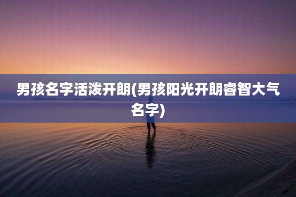 男孩名字活泼开朗(男孩阳光开朗睿智大气名字)