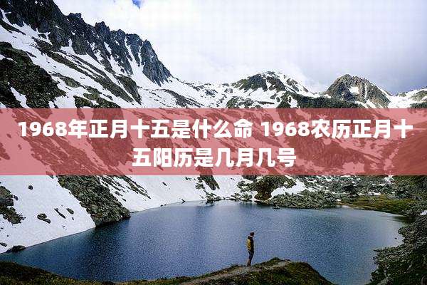 1968年正月十五是什么命 1968农历正月十五阳历是几月几号