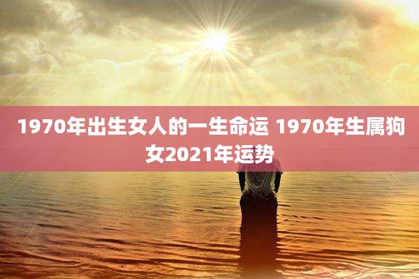 1970年出生女人的一生命运 1970年生属狗女2021年运势