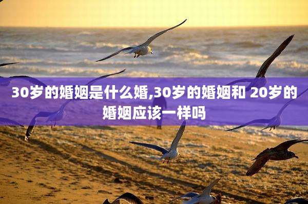 30岁的婚姻是什么婚,30岁的婚姻和 20岁的婚姻应该一样吗
