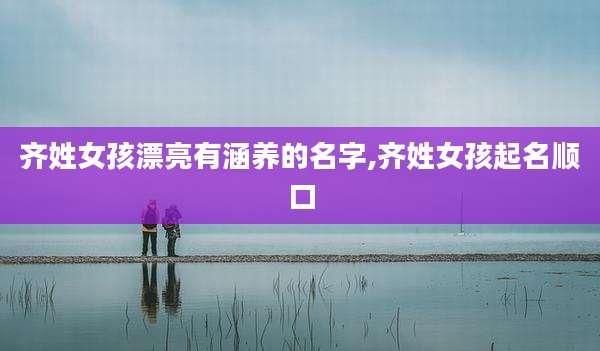 齐姓女孩漂亮有涵养的名字,齐姓女孩起名顺口