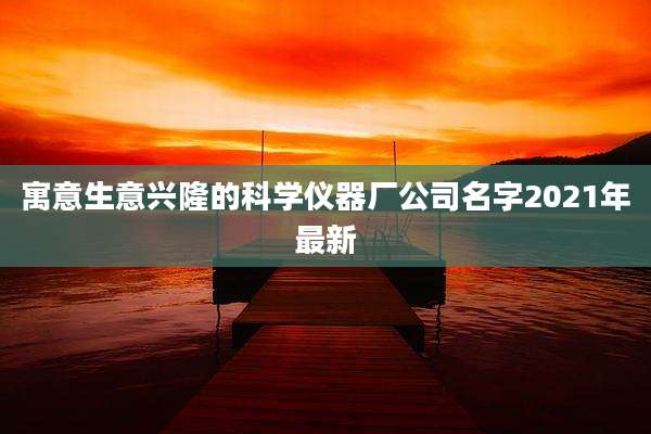 寓意生意兴隆的科学仪器厂公司名字2021年最新
