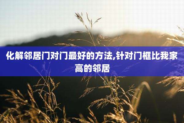 化解邻居门对门最好的方法,针对门框比我家高的邻居