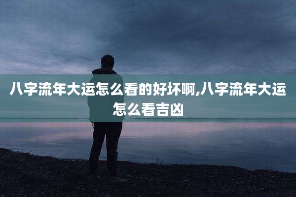 八字流年大运怎么看的好坏啊,八字流年大运怎么看吉凶
