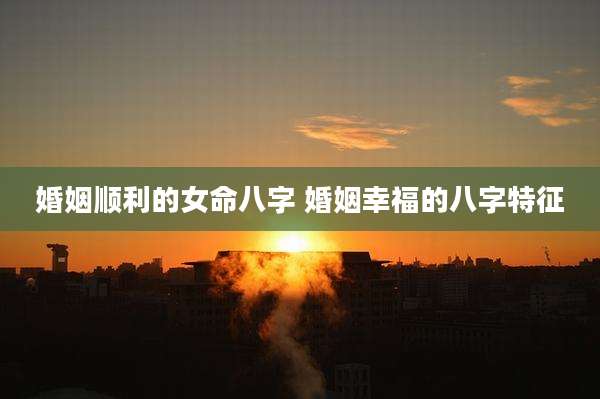 婚姻顺利的女命八字 婚姻幸福的八字特征