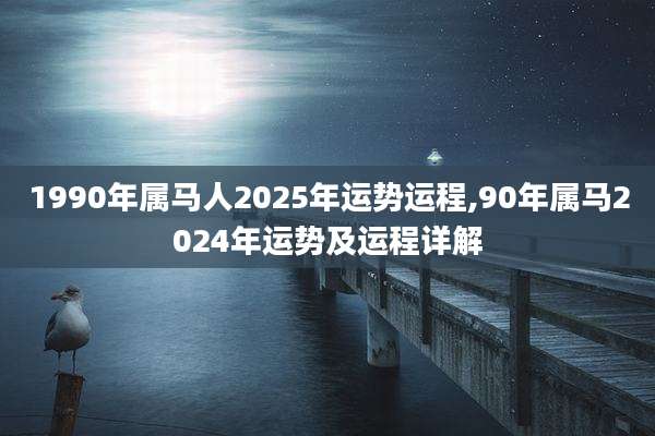 1990年属马人2025年运势运程,90年属马2024年运势及运程详解