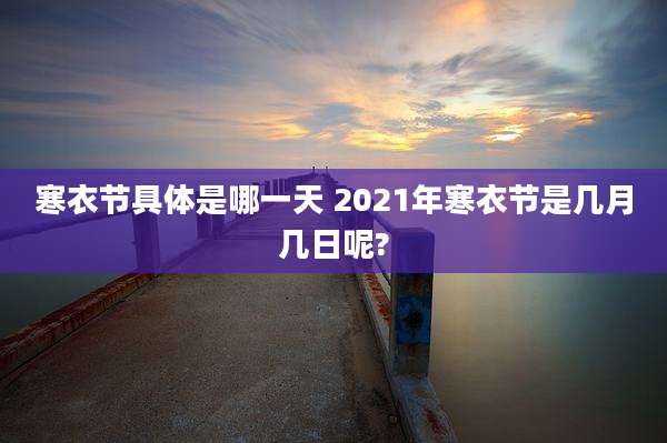 寒衣节具体是哪一天 2021年寒衣节是几月几日呢?