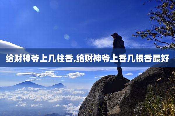 给财神爷上几柱香,给财神爷上香几根香最好