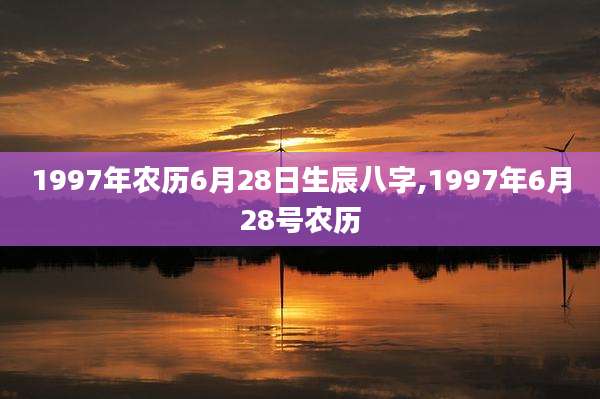 1997年农历6月28日生辰八字,1997年6月28号农历