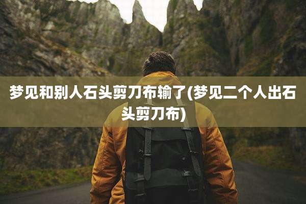 梦见和别人石头剪刀布输了(梦见二个人出石头剪刀布)