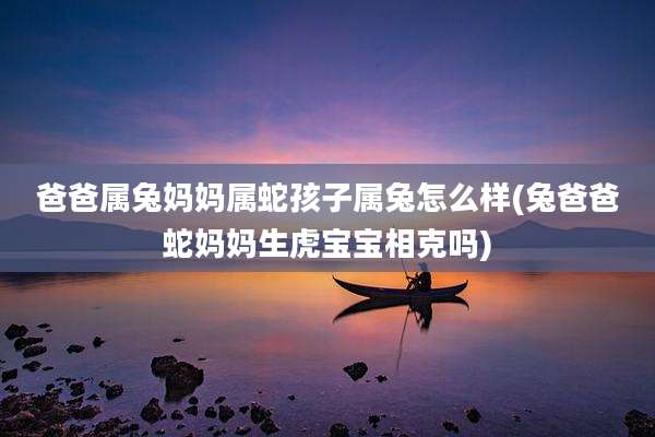 爸爸属兔妈妈属蛇孩子属兔怎么样(兔爸爸蛇妈妈生虎宝宝相克吗)