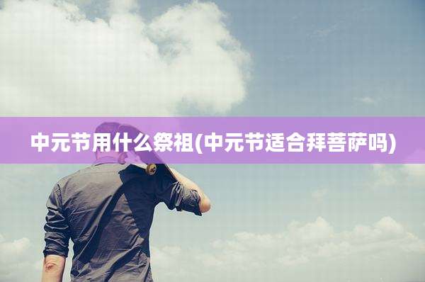 中元节用什么祭祖(中元节适合拜菩萨吗)