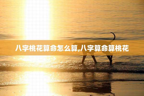 八字桃花算命怎么算,八字算命算桃花