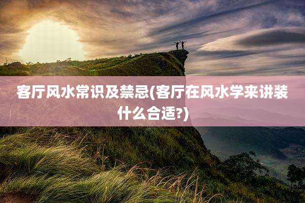 客厅风水常识及禁忌(客厅在风水学来讲装什么合适?)