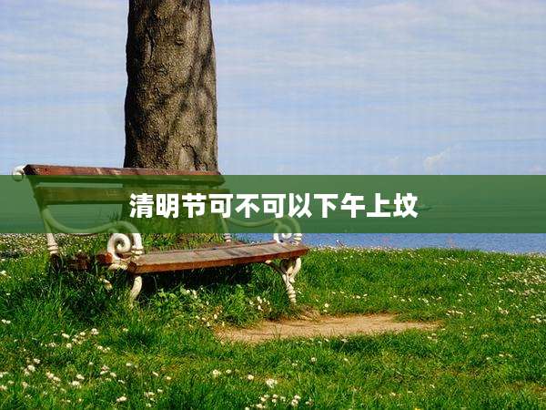 清明节可不可以下午上坟