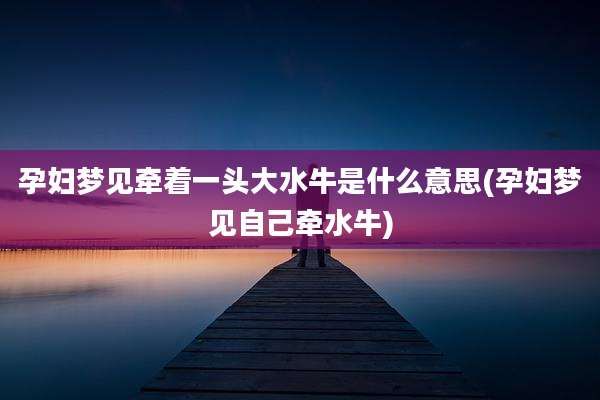 孕妇梦见牵着一头大水牛是什么意思(孕妇梦见自己牵水牛)