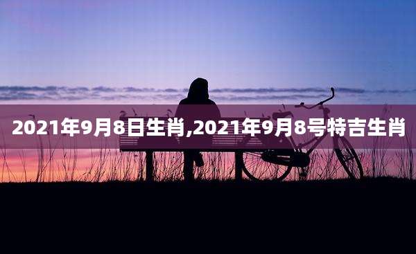 2021年9月8日生肖,2021年9月8号特吉生肖