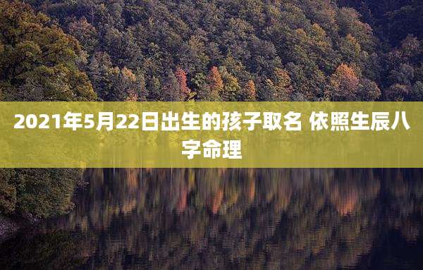 2021年5月22日出生的孩子取名 依照生辰八字命理
