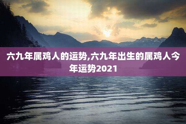 六九年属鸡人的运势,六九年出生的属鸡人今年运势2021