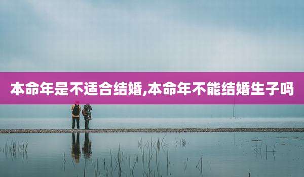 本命年是不适合结婚,本命年不能结婚生子吗