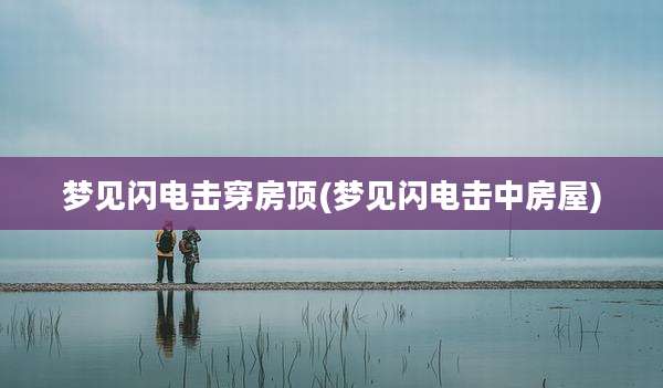 梦见闪电击穿房顶(梦见闪电击中房屋)