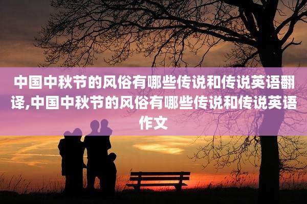 中国中秋节的风俗有哪些传说和传说英语翻译,中国中秋节的风俗有哪些传说和传说英语作文