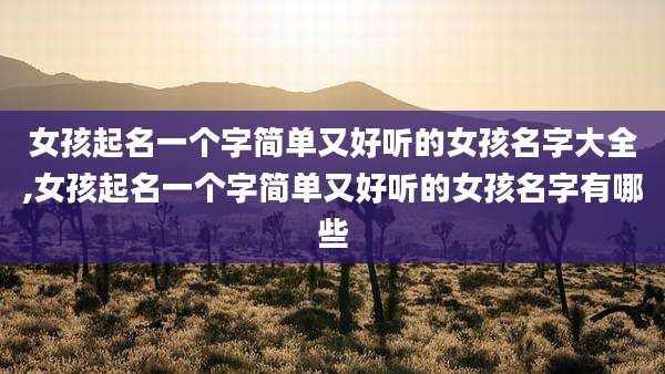 女孩起名一个字简单又好听的女孩名字大全,女孩起名一个字简单又好听的女孩名字有哪些