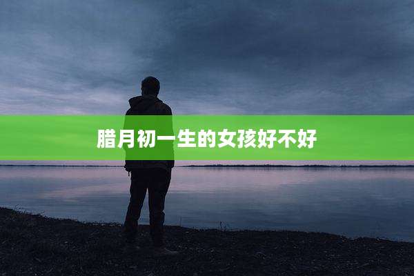 腊月初一生的女孩好不好