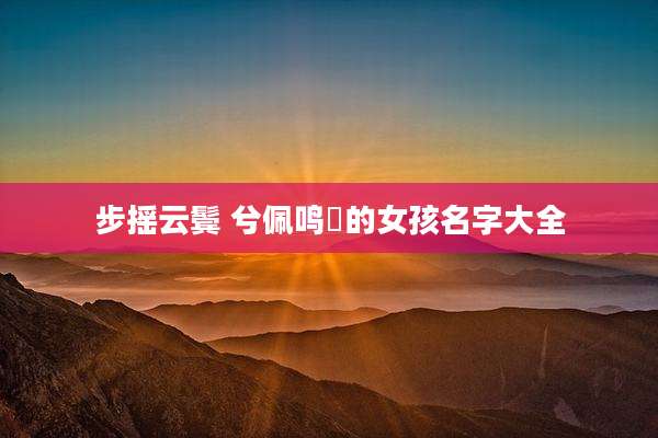 步摇云鬓 兮佩鸣珰的女孩名字大全