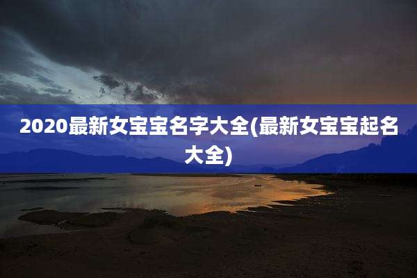 2020最新女宝宝名字大全(最新女宝宝起名大全)
