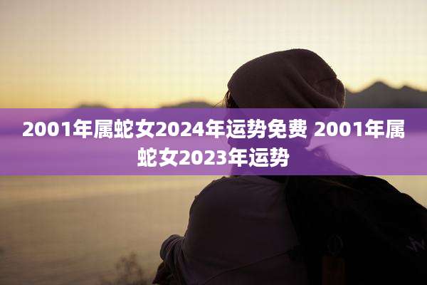 2001年属蛇女2024年运势免费 2001年属蛇女2023年运势