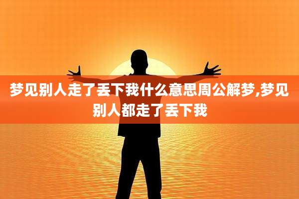 梦见别人走了丢下我什么意思周公解梦,梦见别人都走了丢下我