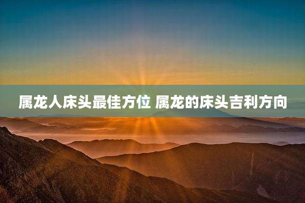 属龙人床头最佳方位 属龙的床头吉利方向