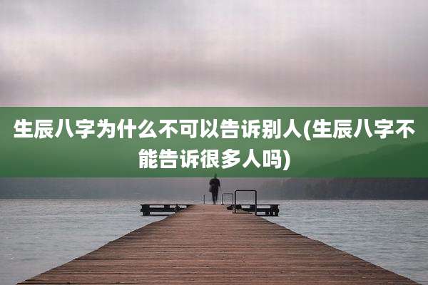 生辰八字为什么不可以告诉别人(生辰八字不能告诉很多人吗)