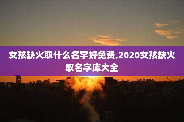 女孩缺火取什么名字好免费,2020女孩缺火取名字库大全