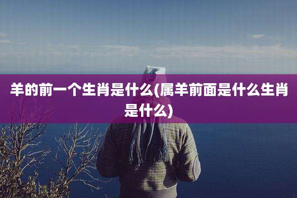 羊的前一个生肖是什么(属羊前面是什么生肖是什么)