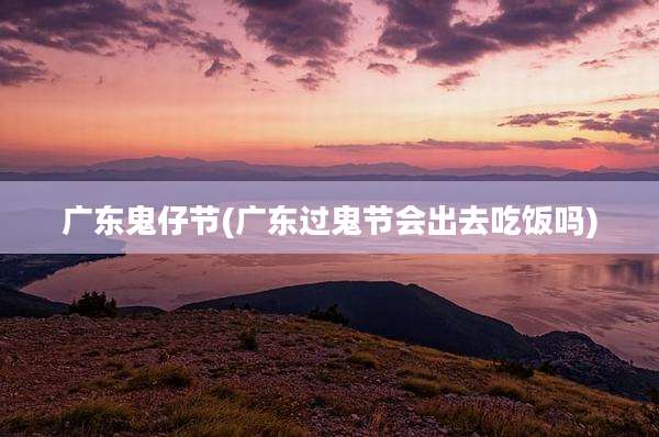 广东鬼仔节(广东过鬼节会出去吃饭吗)