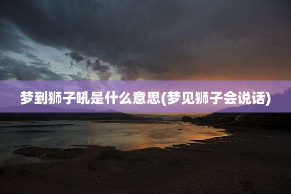 梦到狮子吼是什么意思(梦见狮子会说话)