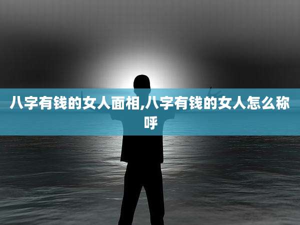 八字有钱的女人面相,八字有钱的女人怎么称呼