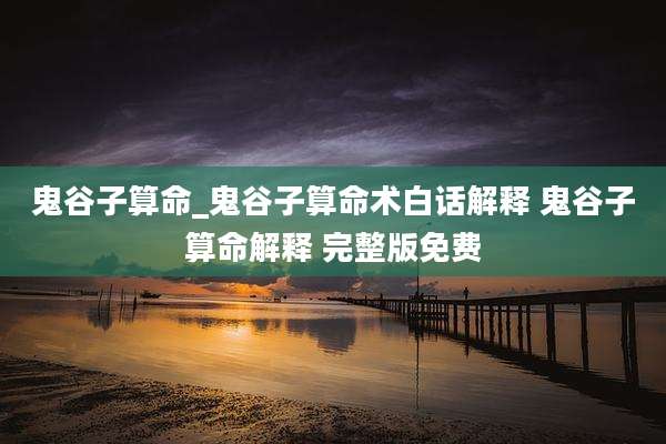 鬼谷子算命_鬼谷子算命术白话解释 鬼谷子算命解释 完整版免费