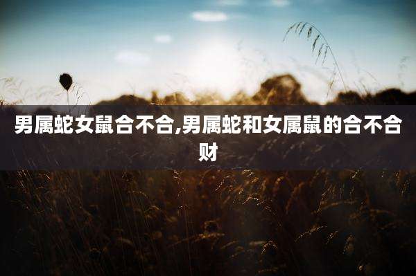 男属蛇女鼠合不合,男属蛇和女属鼠的合不合财