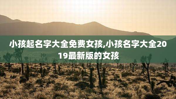 小孩起名字大全免费女孩,小孩名字大全2019最新版的女孩