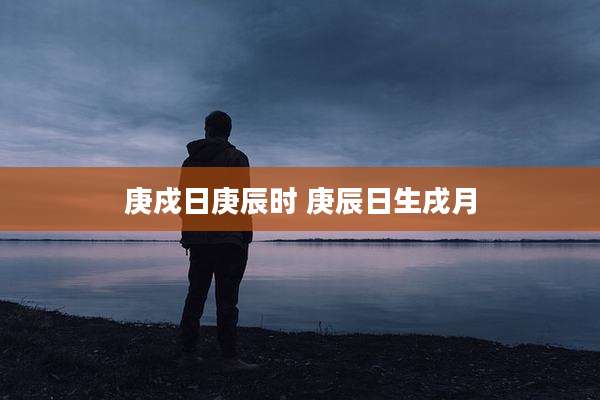 庚戍日庚辰时 庚辰日生戌月