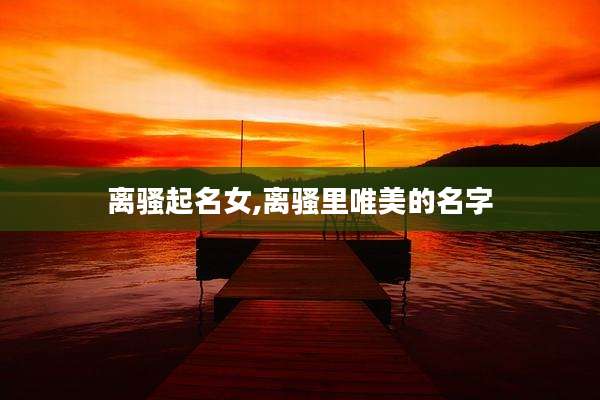 离骚起名女,离骚里唯美的名字
