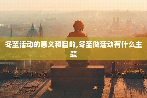 冬至活动的意义和目的,冬至做活动有什么主题