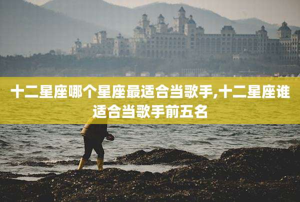 十二星座哪个星座最适合当歌手,十二星座谁适合当歌手前五名