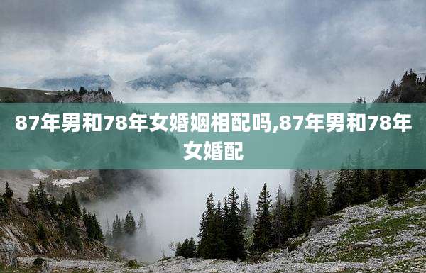 87年男和78年女婚姻相配吗,87年男和78年女婚配