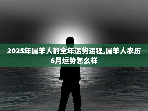 2025年属羊人的全年运势运程,属羊人农历6月运势怎么样