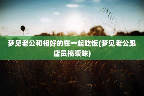 梦见老公和相好的在一起吃饭(梦见老公跟店员搞暧昧)